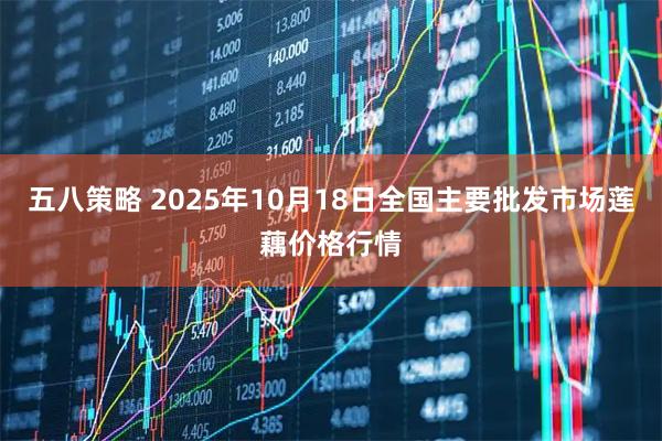 五八策略 2025年10月18日全国主要批发市场莲藕价格行情