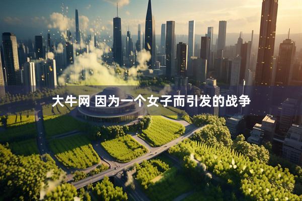 大牛网 因为一个女子而引发的战争