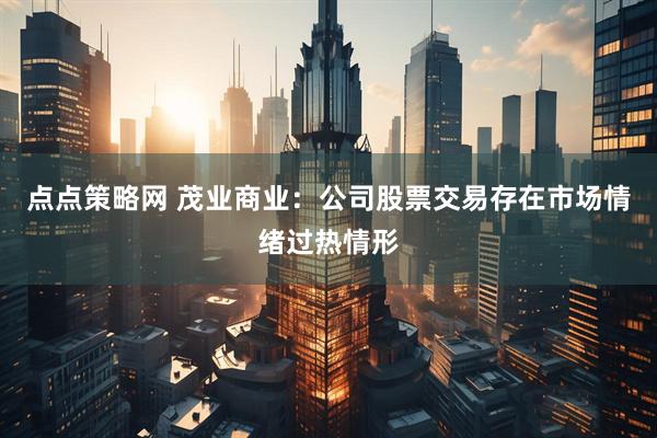 点点策略网 茂业商业：公司股票交易存在市场情绪过热情形