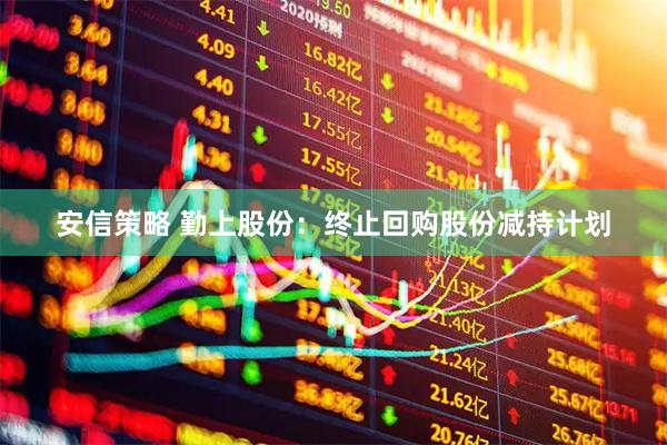 安信策略 勤上股份：终止回购股份减持计划
