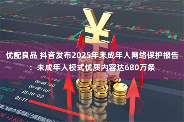 优配良品 抖音发布2025年未成年人网络保护报告：未成年人模式优质内容达680万条