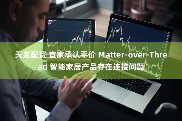 天龙配资 宜家承认平价 Matter-over-Thread 智能家居产品存在连接问题