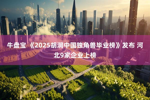 牛盘宝 《2025胡润中国独角兽毕业榜》发布 河北9家企业上榜