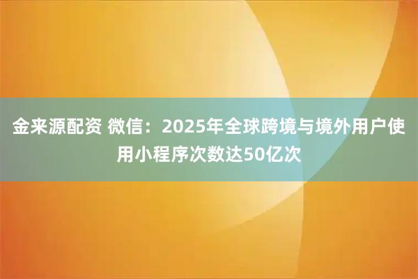 金来源配资 微信：2025年全球跨境与境外用户使用小程序次数达50亿次