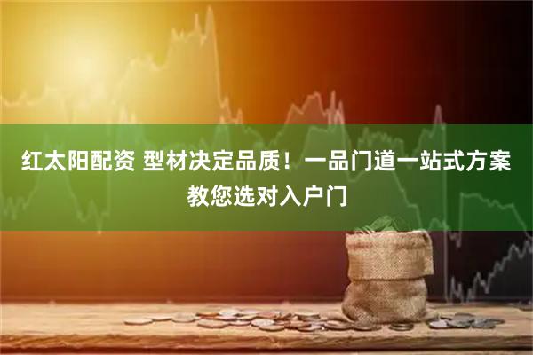 红太阳配资 型材决定品质！一品门道一站式方案教您选对入户门