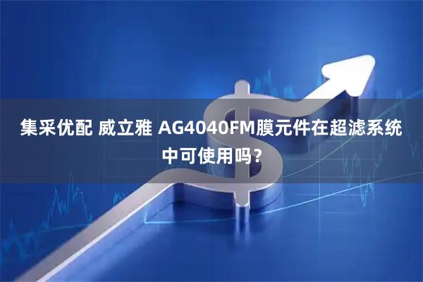 集采优配 威立雅 AG4040FM膜元件在超滤系统中可使用吗？
