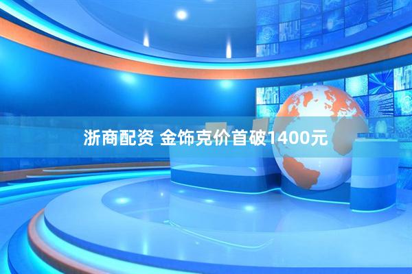 浙商配资 金饰克价首破1400元
