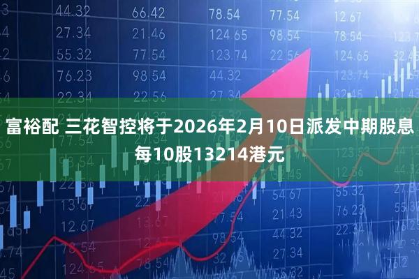 富裕配 三花智控将于2026年2月10日派发中期股息每10股13214港元