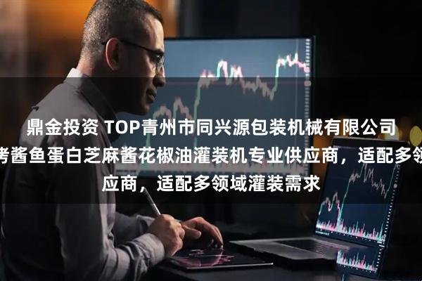 鼎金投资 TOP青州市同兴源包装机械有限公司:鲁蛋白烧烤酱鱼蛋白芝麻酱花椒油灌装机专业供应商,适配多领域灌装需求