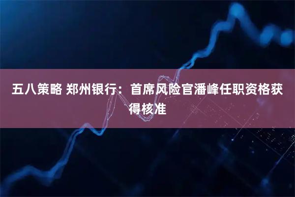 五八策略 郑州银行：首席风险官潘峰任职资格获得核准