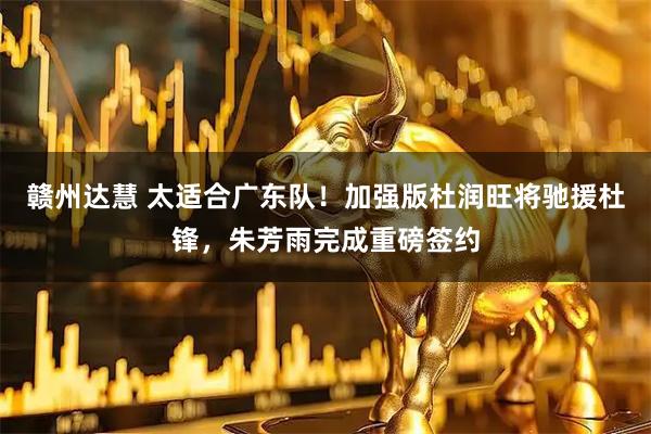 赣州达慧 太适合广东队！加强版杜润旺将驰援杜锋，朱芳雨完成重磅签约