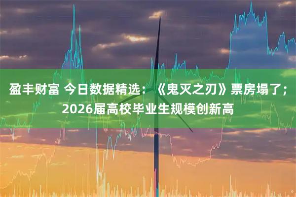 盈丰财富 今日数据精选：《鬼灭之刃》票房塌了；2026届高校毕业生规模创新高
