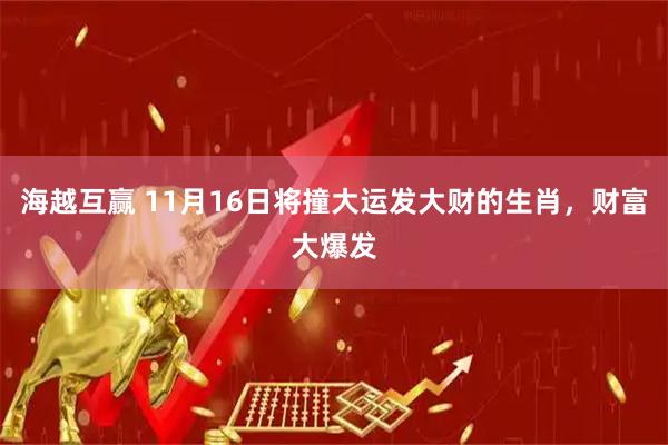 海越互赢 11月16日将撞大运发大财的生肖，财富大爆发