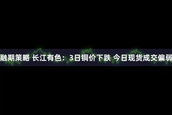 融期策略 长江有色：3日铜价下跌 今日现货成交偏弱