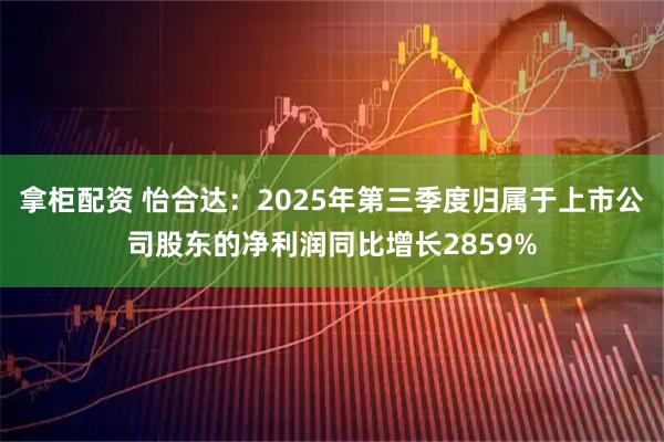拿柜配资 怡合达：2025年第三季度归属于上市公司股东的净利润同比增长2859%