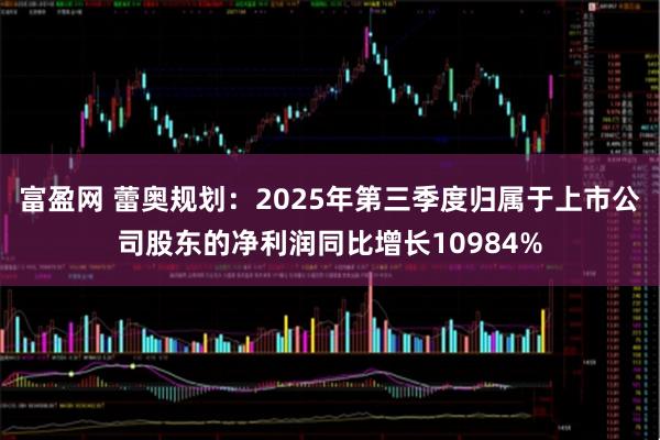 富盈网 蕾奥规划:2025年第三季度归属于上市公司股东的净利润同比增长10984%