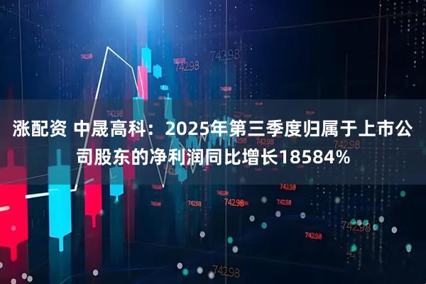 涨配资 中晟高科：2025年第三季度归属于上市公司股东的净利润同比增长18584%