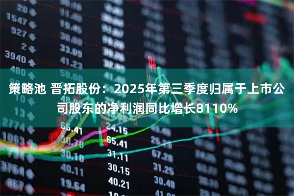 策略池 晋拓股份：2025年第三季度归属于上市公司股东的净利润同比增长8110%