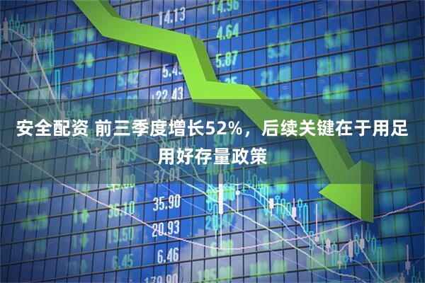 安全配资 前三季度增长52%，后续关键在于用足用好存量政策