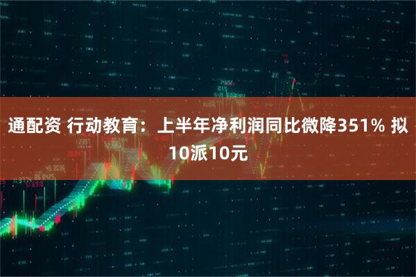 通配资 行动教育：上半年净利润同比微降351% 拟10派10元