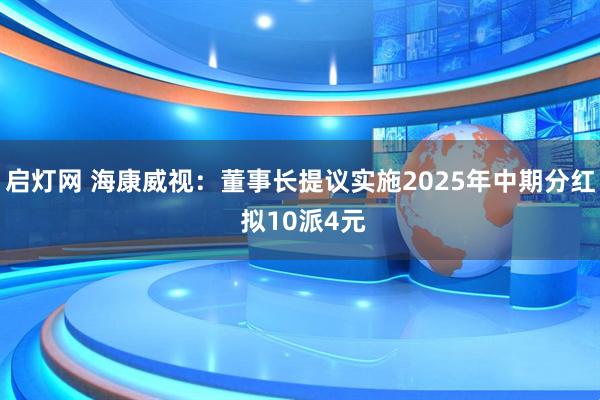 启灯网 海康威视：董事长提议实施2025年中期分红 拟10派4元