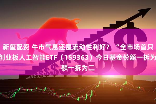 新玺配资 牛市气息还是流动性利好？ “全市场首只”创业板人工智能ETF（159363）今日基金份额一拆为二