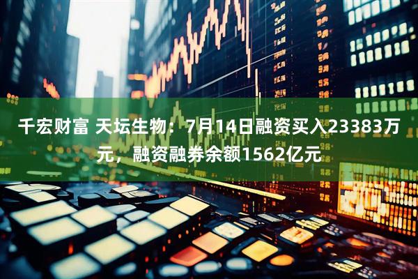 千宏财富 天坛生物：7月14日融资买入23383万元，融资融券余额1562亿元