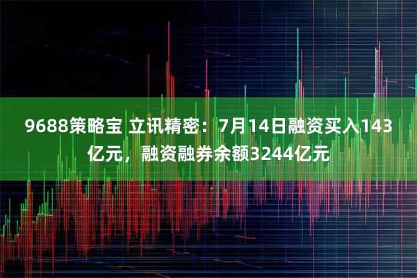 9688策略宝 立讯精密：7月14日融资买入143亿元，融资融券余额3244亿元