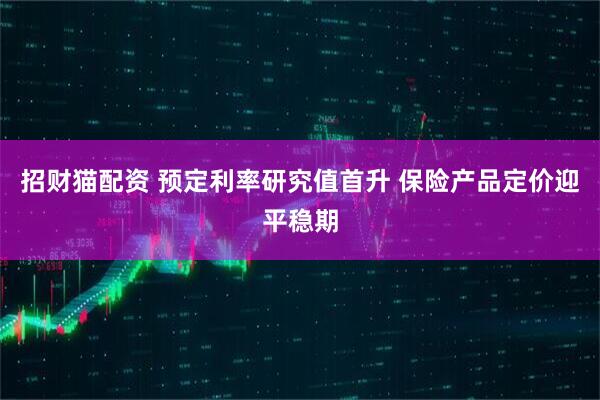 招财猫配资 预定利率研究值首升 保险产品定价迎平稳期