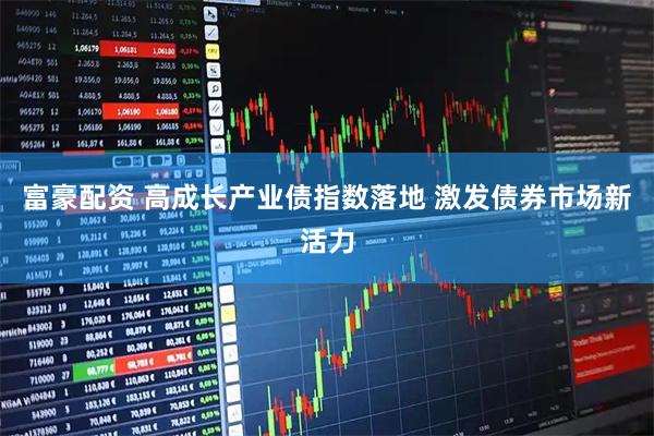 富豪配资 高成长产业债指数落地 激发债券市场新活力
