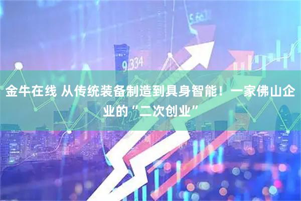 金牛在线 从传统装备制造到具身智能!一家佛山企业的“二次创业”