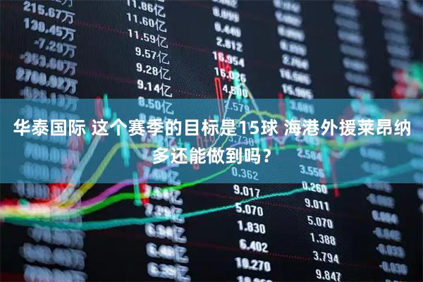 华泰国际 这个赛季的目标是15球 海港外援莱昂纳多还能做到吗？
