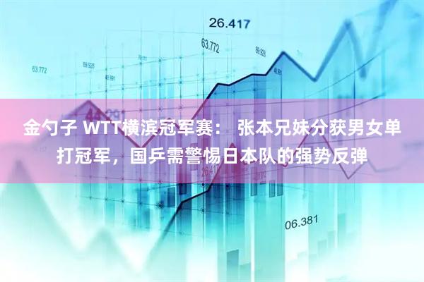 金勺子 WTT横滨冠军赛： 张本兄妹分获男女单打冠军，国乒需警惕日本队的强势反弹