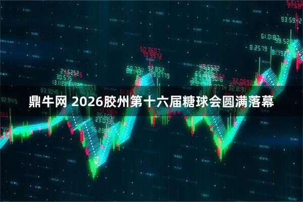 鼎牛网 2026胶州第十六届糖球会圆满落幕