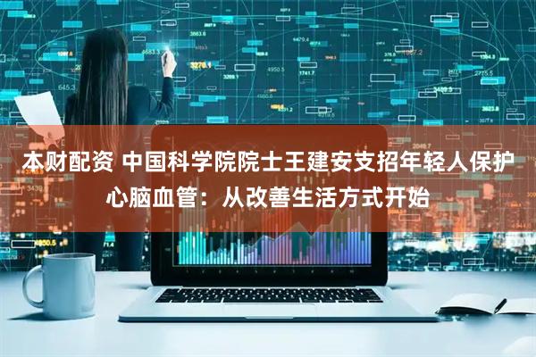 本财配资 中国科学院院士王建安支招年轻人保护心脑血管：从改善生活方式开始