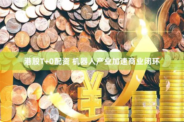 港股T+0配资 机器人产业加速商业闭环
