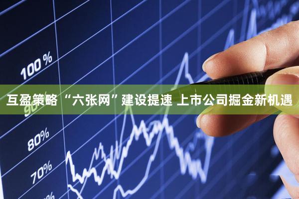 互盈策略 “六张网”建设提速 上市公司掘金新机遇